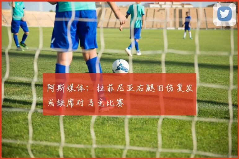 阿斯媒体：拉菲尼亚右腿旧伤复发或缺席对马竞比赛