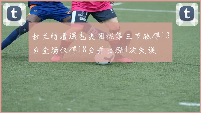 杜兰特遭遇包夹困扰第三节独得13分全场仅得18分并出现4次失误