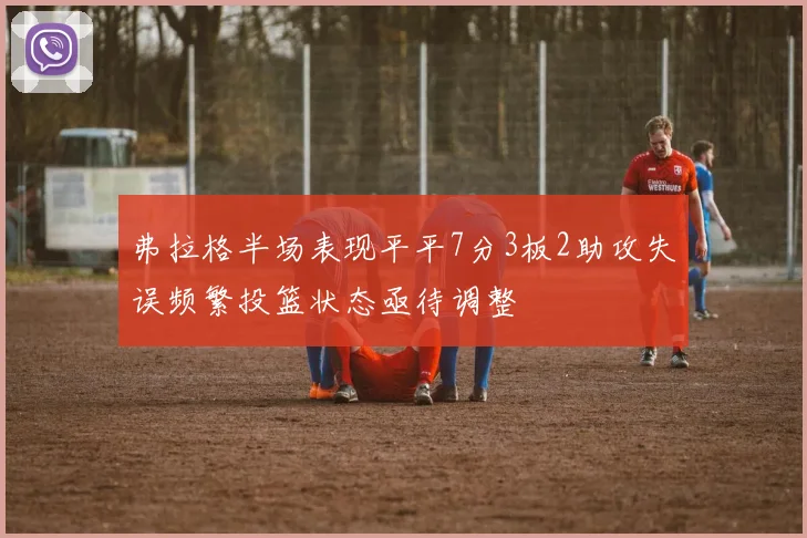 弗拉格半场表现平平7分3板2助攻失误频繁投篮状态亟待调整