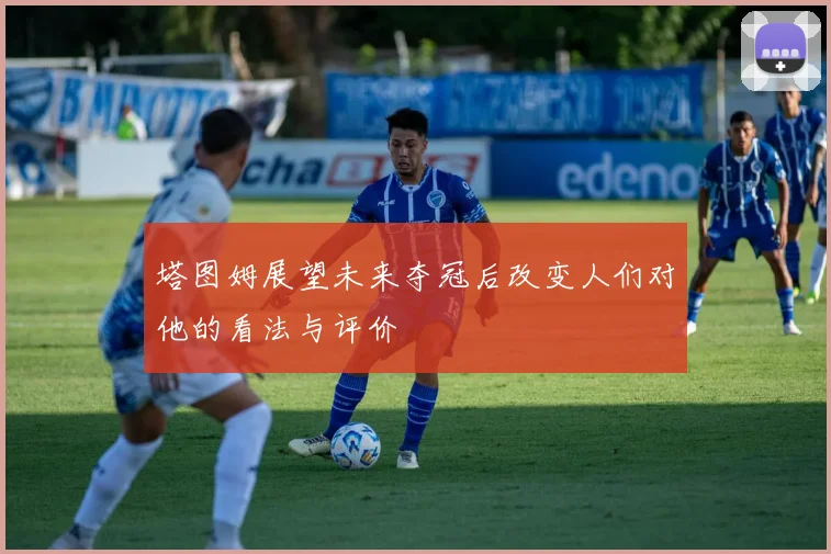 塔图姆展望未来夺冠后改变人们对他的看法与评价
