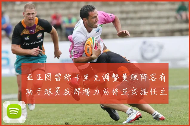 亚亚图雷称卡里克调整曼联阵容有助于球员发挥潜力或将正式接任主帅