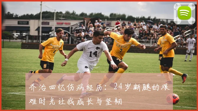 乔治回忆伤病经历：24岁断腿的艰难时光让我成长与坚韧