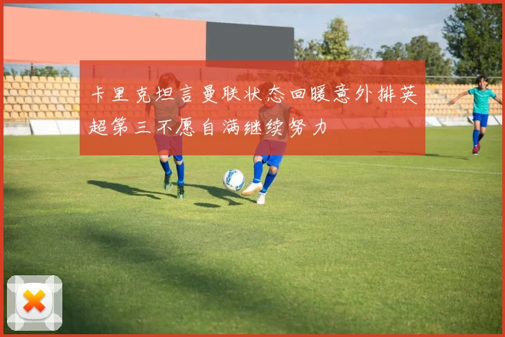 卡里克坦言曼联状态回暖意外排英超第三不愿自满继续努力