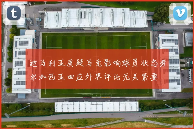迪马利亚质疑马竞影响球员状态劳尔加西亚回应外界评论无关紧要