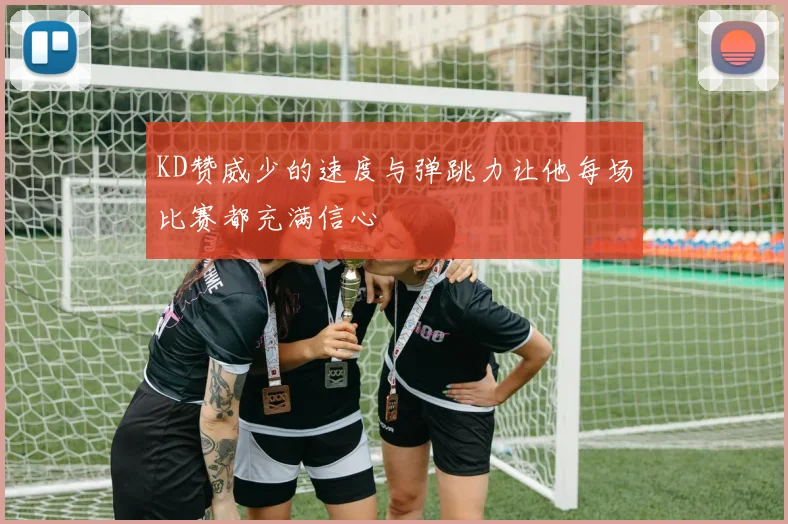 KD赞威少的速度与弹跳力让他每场比赛都充满信心