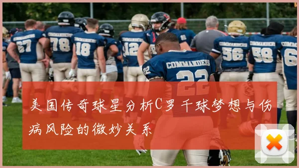 美国传奇球星分析C罗千球梦想与伤病风险的微妙关系
