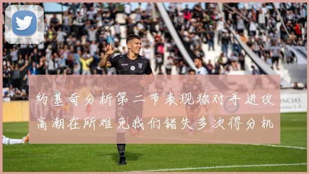 约基奇分析第二节表现称对手进攻高潮在所难免我们错失多次得分机会