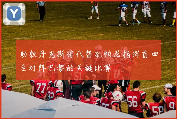 助教丹克斯将代替孔帕尼指挥首回合对阵巴黎的关键比赛