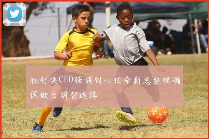 独行侠CEO强调耐心任命新总经理确保做出明智选择
