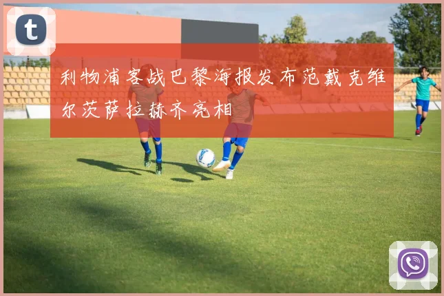 利物浦客战巴黎海报发布范戴克维尔茨萨拉赫齐亮相