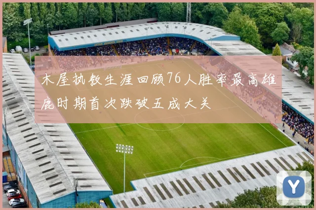 木屋执教生涯回顾76人胜率最高雄鹿时期首次跌破五成大关