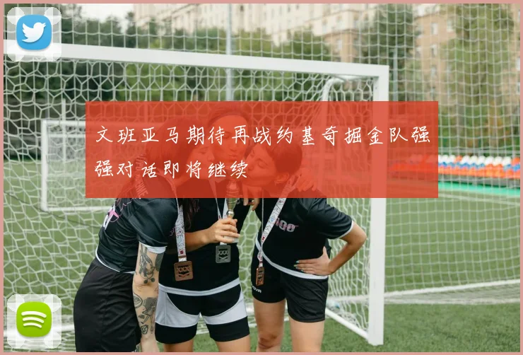 文班亚马期待再战约基奇掘金队强强对话即将继续