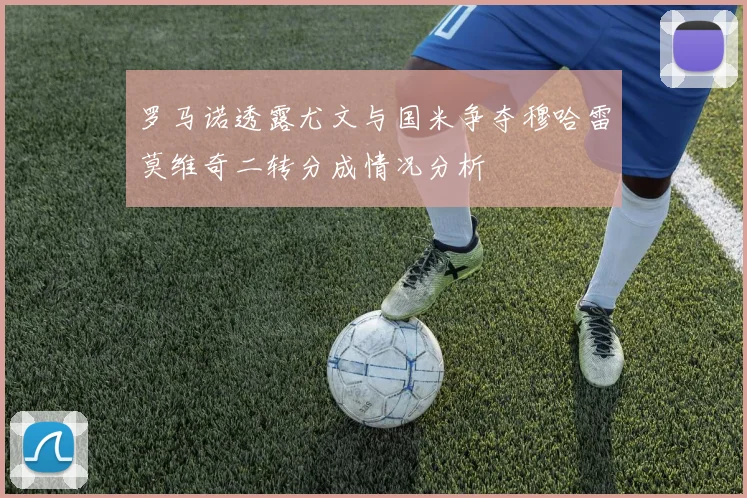罗马诺透露尤文与国米争夺穆哈雷莫维奇二转分成情况分析