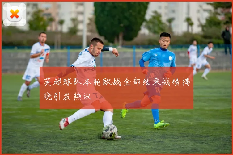 英超球队本轮欧战全部结束战绩揭晓引发热议