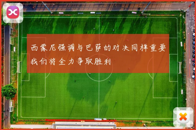 西蒙尼强调与巴萨的对决同样重要我们将全力争取胜利