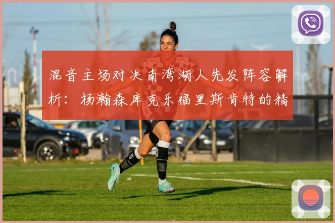 混音主场对决南湾湖人先发阵容解析：杨瀚森库克乐福里斯肯特的精彩表现