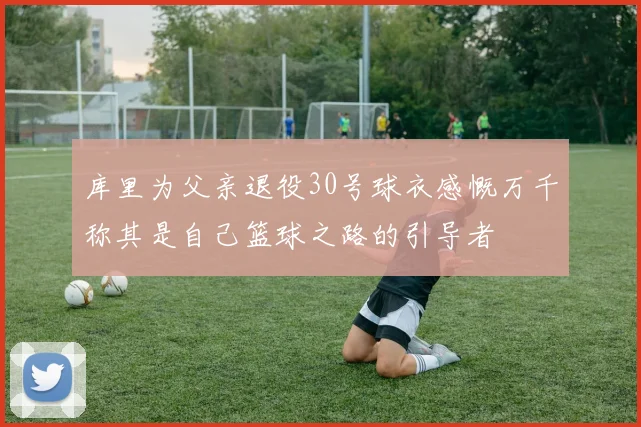 库里为父亲退役30号球衣感慨万千称其是自己篮球之路的引导者