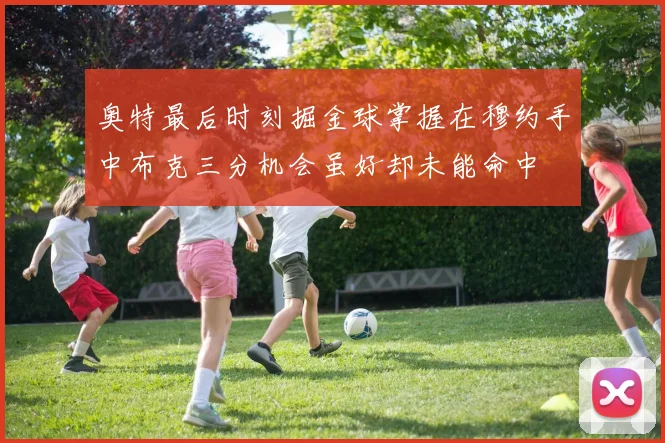 奥特最后时刻掘金球掌握在穆约手中布克三分机会虽好却未能命中